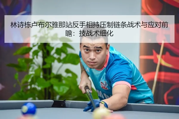 林诗栋卢布尔雅那站反手相持压制链条战术与应对前瞻：技战术细化