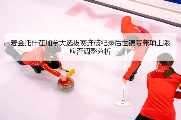 麦金托什在加拿大选拔赛连破纪录后世锦赛兼项上限应否调整分析