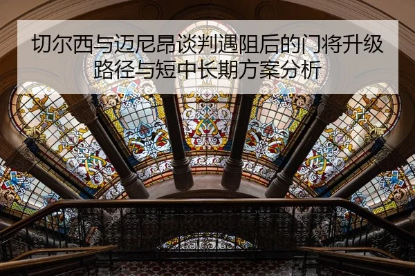 切尔西与迈尼昂谈判遇阻后的门将升级路径与短中长期方案分析